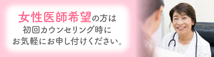 女性医師希望の方は初回カウンセリングでお気軽にお申し付けください。